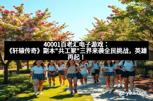 40001百老汇电子游戏：《轩辕传奇》副本“共工冢”三界来袭全民挑战，英雄再起！