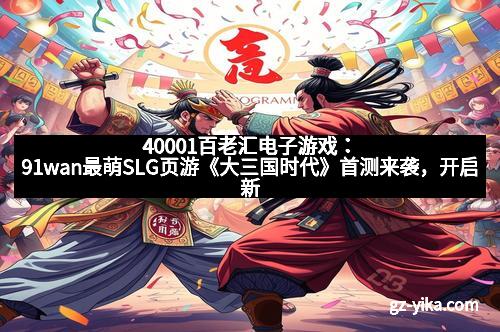 40001百老汇电子游戏：91wan最萌SLG页游《大三国时代》首测来袭，开启新时代三国热血之旅！